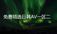 免费精选日韩AV一区二区，国产AV精品区域分类